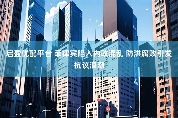 启盈优配平台 菲律宾陷入内政混乱 防洪腐败引发抗议浪潮