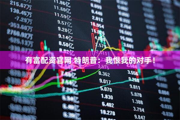 有富配资官网 特朗普：我恨我的对手！