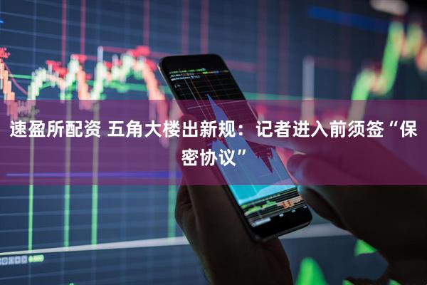 速盈所配资 五角大楼出新规：记者进入前须签“保密协议”