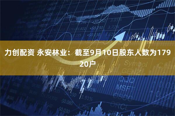 力创配资 永安林业：截至9月10日股东人数为17920户