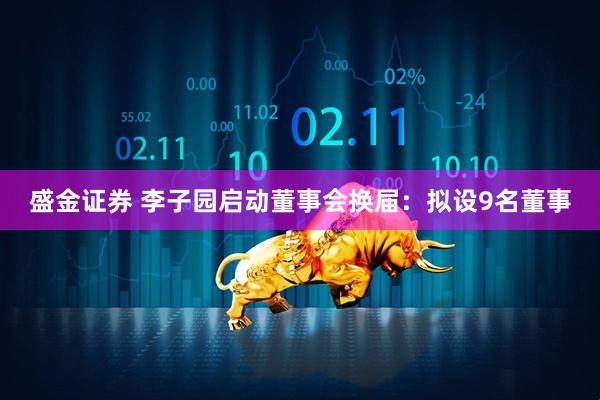 盛金证券 李子园启动董事会换届：拟设9名董事