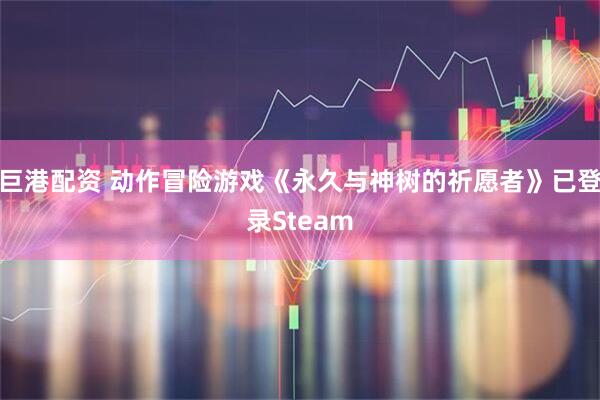 巨港配资 动作冒险游戏《永久与神树的祈愿者》已登录Steam