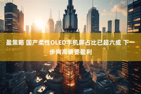 盈策略 国产柔性OLED手机屏占比已超六成 下一步向高端要盈利
