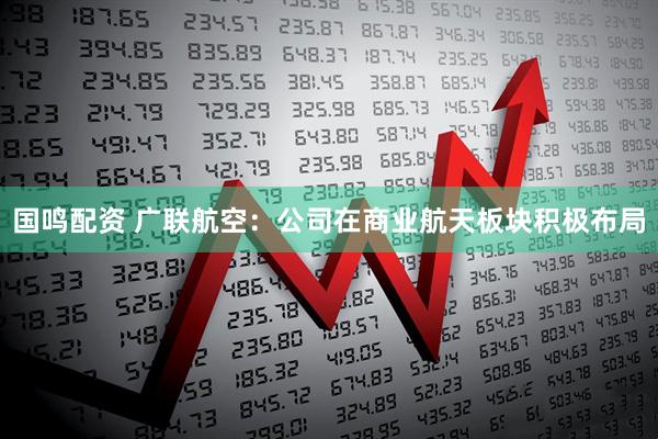 国鸣配资 广联航空：公司在商业航天板块积极布局