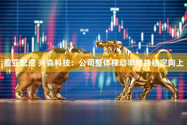 盈亚配资 兴森科技：公司整体稼动率维持稳定向上
