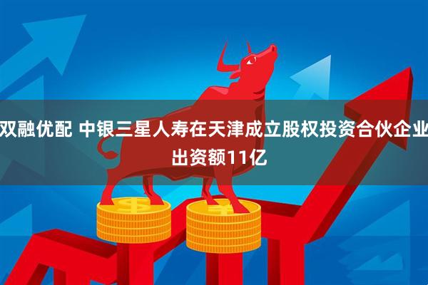 双融优配 中银三星人寿在天津成立股权投资合伙企业  出资额11亿
