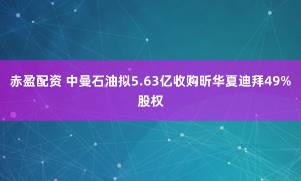 赤盈配资 中曼石油拟5.63亿收购昕华夏迪拜49%股权