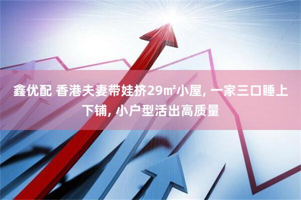 鑫优配 香港夫妻带娃挤29㎡小屋, 一家三口睡上下铺, 小户型活出高质量