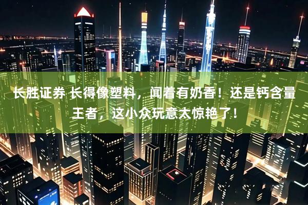 长胜证券 长得像塑料，闻着有奶香！还是钙含量王者，这小众玩意太惊艳了！