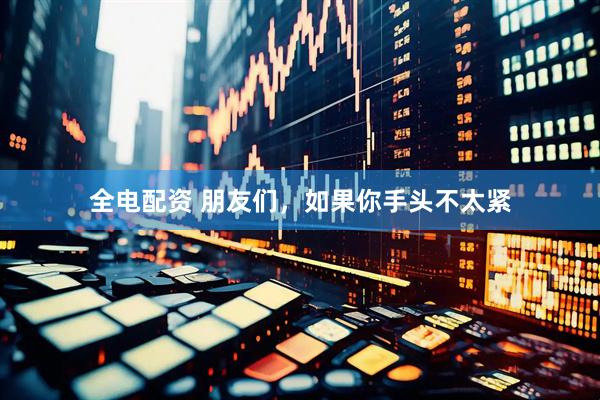 全电配资 朋友们，如果你手头不太紧