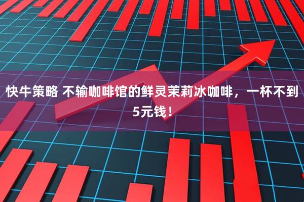 快牛策略 不输咖啡馆的鲜灵茉莉冰咖啡，一杯不到5元钱！