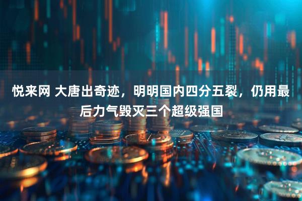 悦来网 大唐出奇迹，明明国内四分五裂，仍用最后力气毁灭三个超级强国