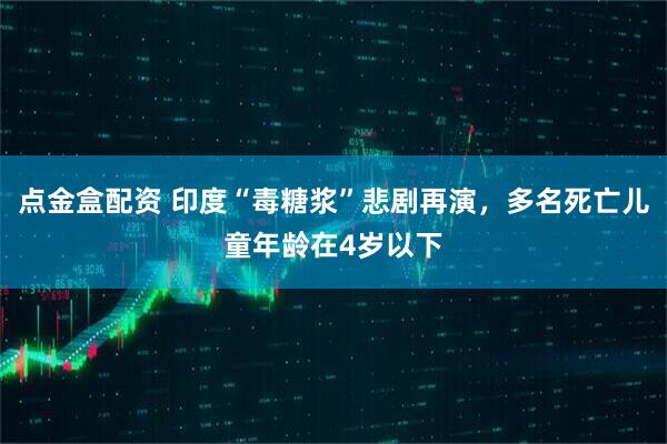 点金盒配资 印度“毒糖浆”悲剧再演，多名死亡儿童年龄在4岁以下